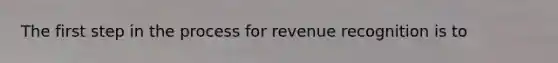 The first step in the process for revenue recognition is to