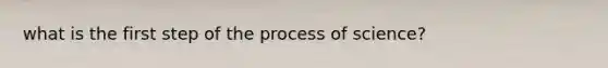 what is the first step of the process of science?