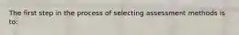 The first step in the process of selecting assessment methods is to: