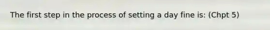 The first step in the process of setting a day fine is: (Chpt 5)