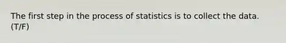 The first step in the process of statistics is to collect the data. (T/F)