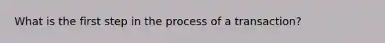 What is the first step in the process of a transaction?