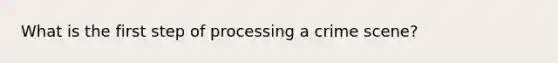 What is the first step of processing a crime scene?