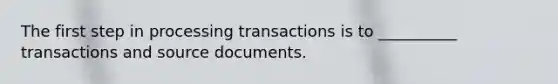 The first step in processing transactions is to __________ transactions and source documents.