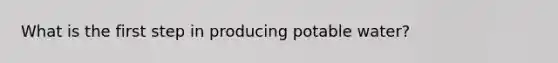 What is the first step in producing potable water?