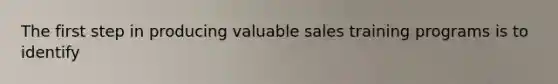 The first step in producing valuable sales training programs is to identify