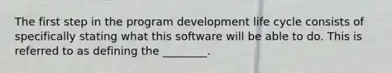 The first step in the program development life cycle consists of specifically stating what this software will be able to do. This is referred to as defining the ________.