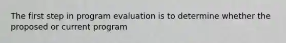 The first step in program evaluation is to determine whether the proposed or current program