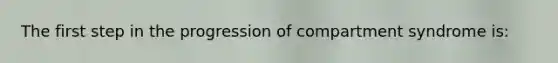 The first step in the progression of compartment syndrome​ is: