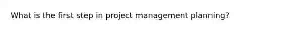 What is the first step in project management planning?