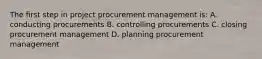 The first step in project procurement management is: A. conducting procurements B. controlling procurements C. closing procurement management D. planning procurement management