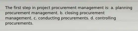 The first step in project procurement management is: a. planning procurement management. b. closing procurement management. c. conducting procurements. d. controlling procurements.