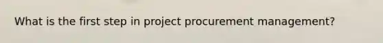 What is the first step in project procurement management?