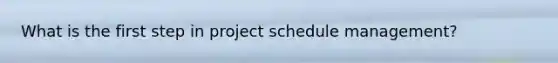 What is the first step in project schedule management?