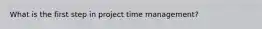 What is the first step in project time management?
