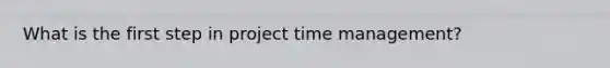 What is the first step in project time management?