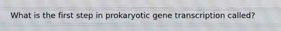 What is the first step in prokaryotic gene transcription called?