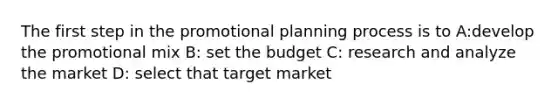 The first step in the promotional planning process is to A:develop the promotional mix B: set the budget C: research and analyze the market D: select that target market