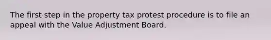 The first step in the property tax protest procedure is to file an appeal with the Value Adjustment Board.