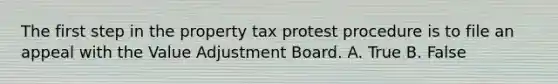 The first step in the property tax protest procedure is to file an appeal with the Value Adjustment Board. A. True B. False