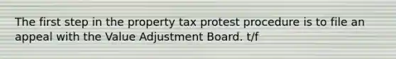 The first step in the property tax protest procedure is to file an appeal with the Value Adjustment Board. t/f