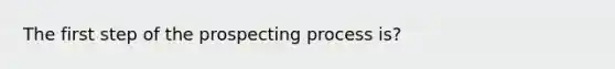 The first step of the prospecting process is?