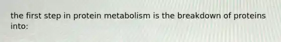 the first step in protein metabolism is the breakdown of proteins into: