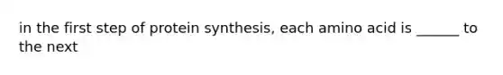 in the first step of protein synthesis, each amino acid is ______ to the next