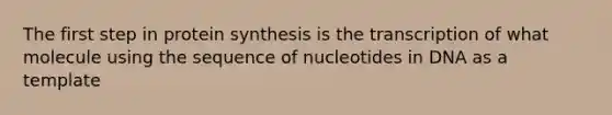 The first step in protein synthesis is the transcription of what molecule using the sequence of nucleotides in DNA as a template