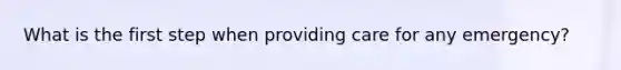What is the first step when providing care for any emergency?