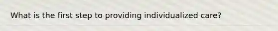 What is the first step to providing individualized care?