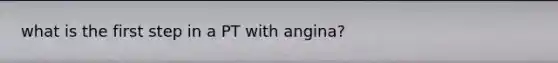 what is the first step in a PT with angina?