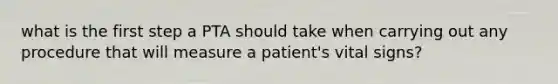 what is the first step a PTA should take when carrying out any procedure that will measure a patient's vital signs?