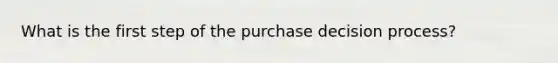 What is the first step of the purchase decision process?