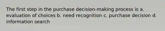 The first step in the purchase decision-making process is a. evaluation of choices b. need recognition c. purchase decision d. information search