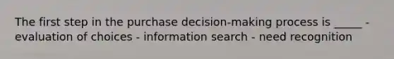 The first step in the purchase decision-making process is _____ - evaluation of choices - information search - need recognition