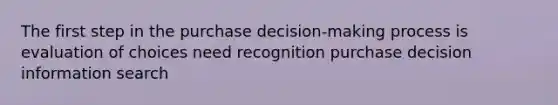 The first step in the purchase decision-making process is evaluation of choices need recognition purchase decision information search