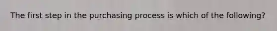 The first step in the purchasing process is which of the following?