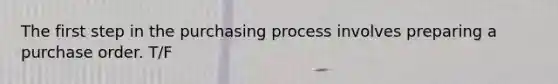 The first step in the purchasing process involves preparing a purchase order. T/F