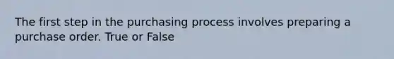 The first step in the purchasing process involves preparing a purchase order. True or False