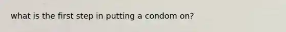 what is the first step in putting a condom on?