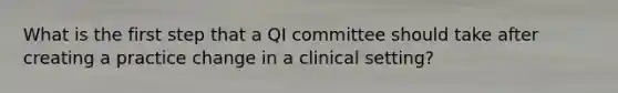 What is the first step that a QI committee should take after creating a practice change in a clinical setting?