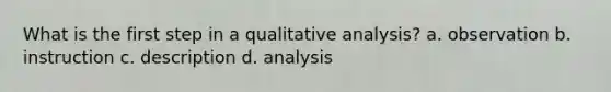 What is the first step in a qualitative analysis? a. observation b. instruction c. description d. analysis