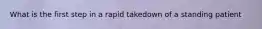 What is the first step in a rapid takedown of a standing patient