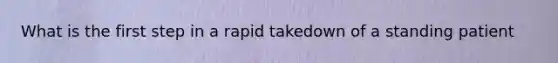 What is the first step in a rapid takedown of a standing patient