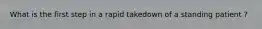 What is the first step in a rapid takedown of a standing patient ?