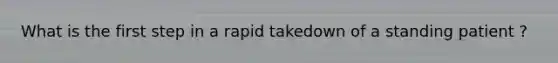 What is the first step in a rapid takedown of a standing patient ?