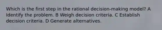 Which is the first step in the rational decision-making model? A Identify the problem. B Weigh decision criteria. C Establish decision criteria. D Generate alternatives.