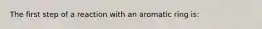 The first step of a reaction with an aromatic ring is: