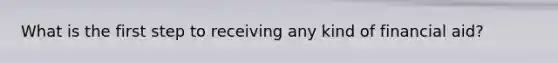 What is the first step to receiving any kind of financial aid?